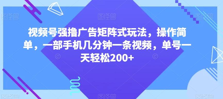 视频号强撸广告矩阵式玩法，操作简单，一部手机几分钟一条视频，单号一天轻松200+【揭秘】-chywc
