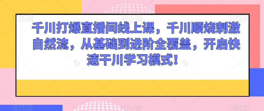 千川打爆直播间线上课，千川顺烧刺激自然流，从基础到进阶全覆盖，开启快速干川学习模式！-chywc