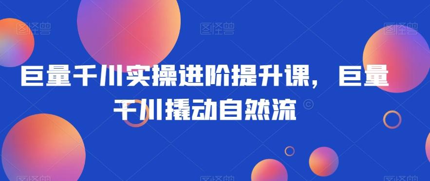 巨量千川实操进阶提升课，巨量干川撬动自然流-chywc