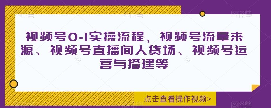 视频号0-1实操流程，视频号流量来源、视频号直播间人货场、视频号运营与搭建等-chywc