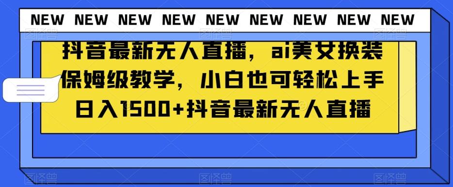 抖音最新无人直播，ai美女换装保姆级教学，小白也可轻松上手日入1500+【揭秘】-chywc