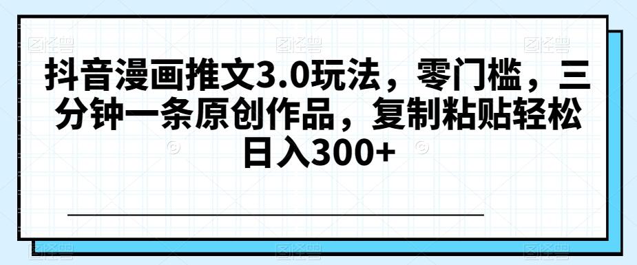 抖音漫画推文3.0玩法，零门槛，三分钟一条原创作品，复制粘贴轻松日入300+【揭秘】-chywc