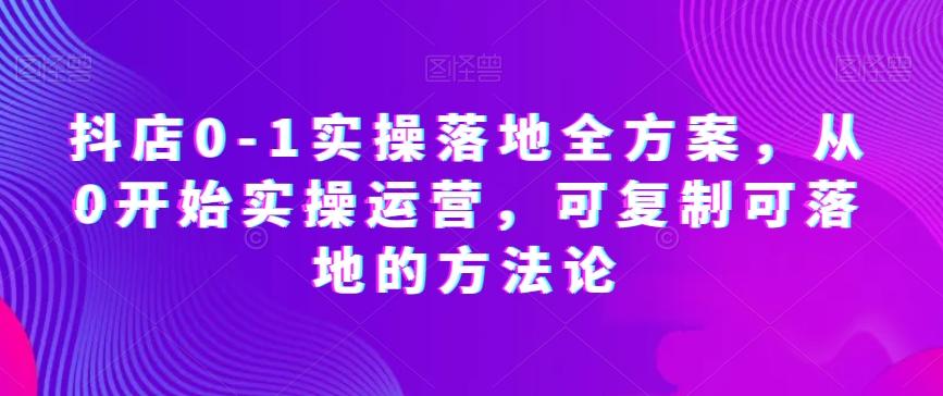 抖店0-1实操落地全方案，从0开始实操运营，可复制可落地的方法论-chywc