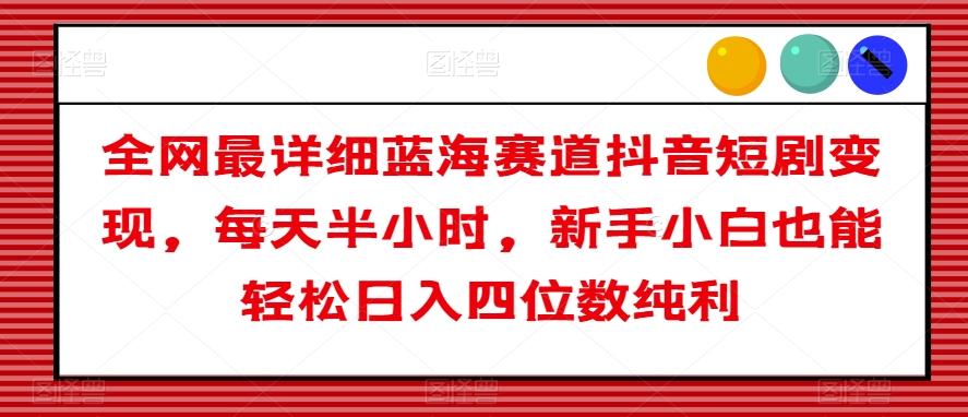 全网最详细蓝海赛道抖音短剧变现，每天半小时，新手小白也能轻松日入四位数纯利【揭秘】-chywc