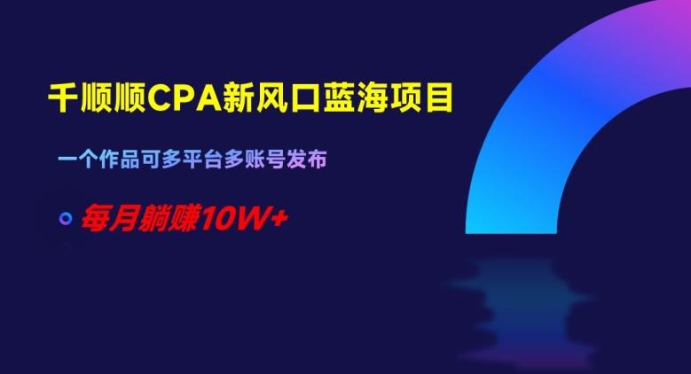 千顺顺CPA新风口蓝海项目，一个作品可多平台多账号发布，每月躺赚10W+【揭秘】-chywc