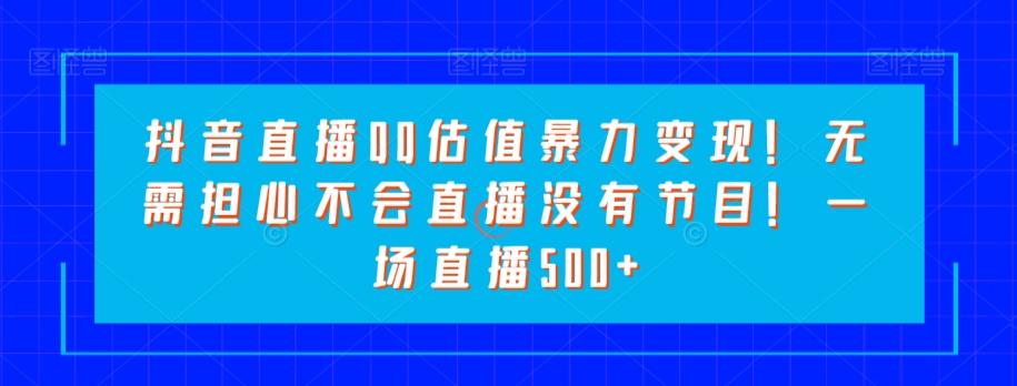 抖音直播QQ估值暴力变现！无需担心不会直播没有节目！一场直播500+！-chywc