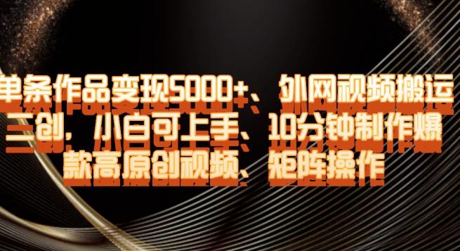 单条作品变现5000+、外网视频搬运二创，小白可上手，10分钟制作爆款高原创视频，矩阵操作【揭秘】-chywc