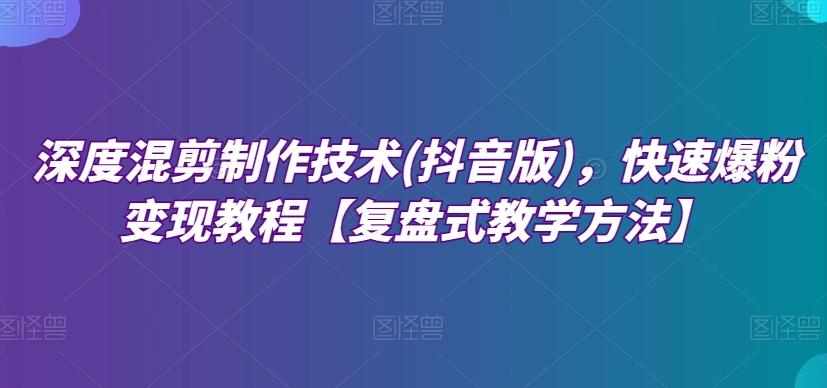 深度混剪制作技术(抖音版)，快速爆粉变现教程【复盘式教学方法】-chywc