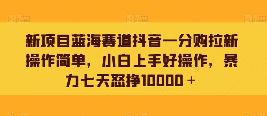 新项目蓝海赛道抖音一分购拉新操作简单，小白上手好操作，暴力七天怒挣10000＋-chywc