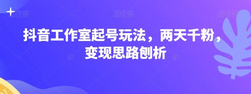 抖音工作室起号玩法，两天千粉，变现思路刨析-chywc