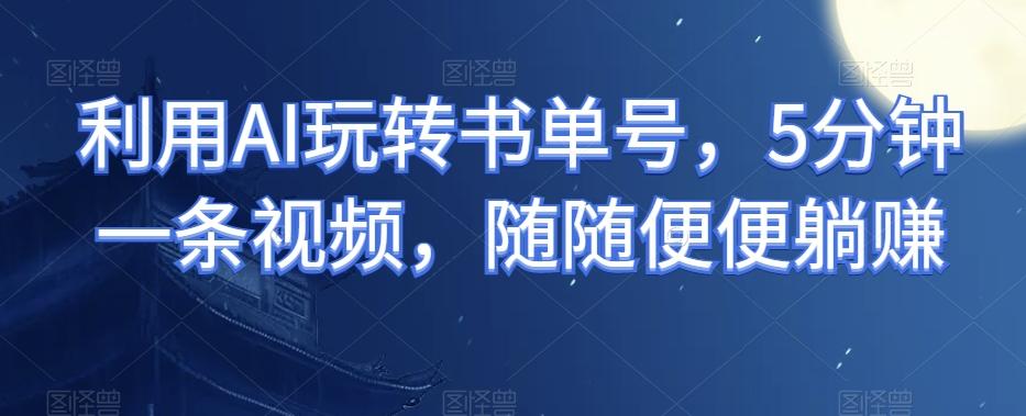 利用AI玩转书单号，5分钟一条视频，随随便便躺赚-chywc