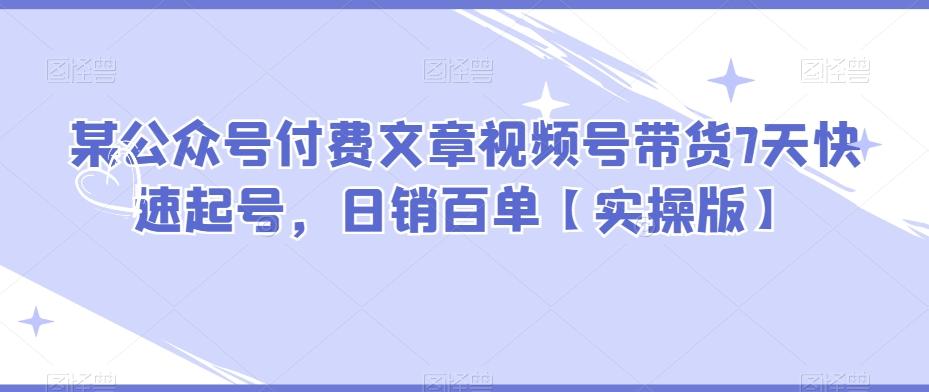 某公众号付费文章视频号带货7天快速起号，日销百单【实操版】-chywc