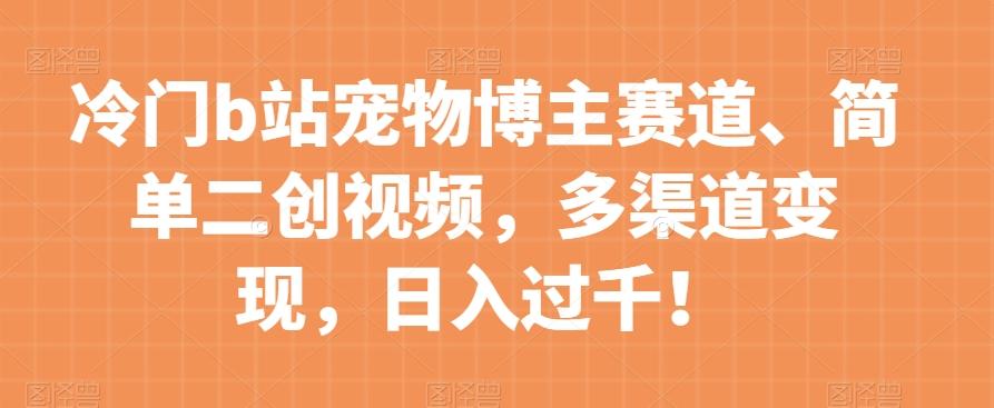 冷门b站宠物博主赛道，简单二创视频，多渠道变现，日入过千！【揭秘】-chywc