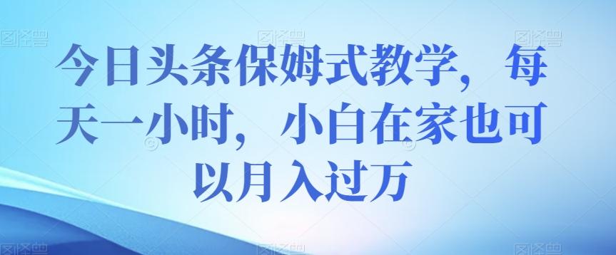 今日头条保姆式教学，每天一小时，小白在家也可以月入过万【揭秘】-chywc