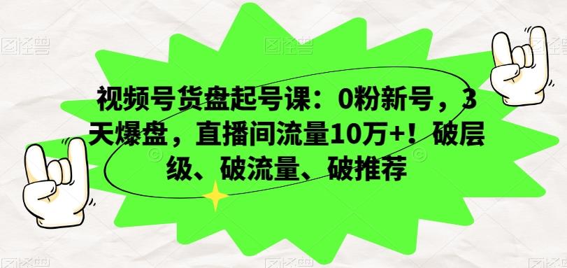 视频号货盘起号课：0粉新号，3天爆盘，直播间流量10万+！破层级、破流量、破推荐-chywc
