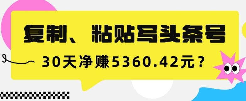 复制、粘贴写头条号，10分钟1篇，30天净赚5360.42元？-chywc