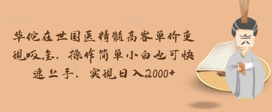 华佗在世国医精髓高客单价变现吸金，操作简单小白也可快速上手，实现日入2000+【揭秘】-chywc