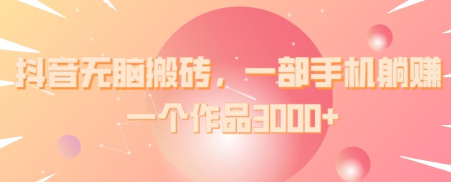 抖音无脑搬砖，一部手机躺赚，一个作品3000+-chywc