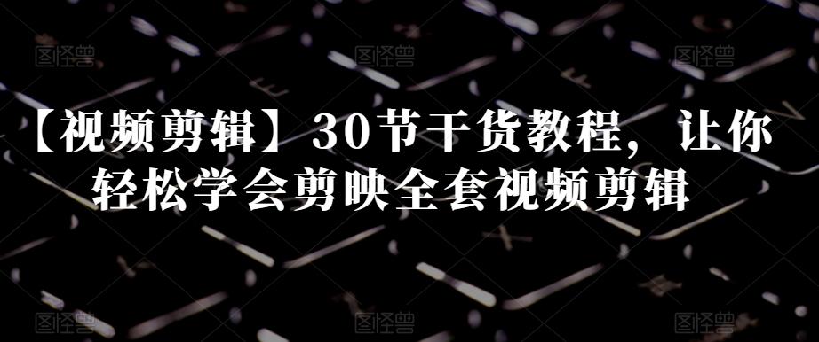 【视频剪辑】30节干货教程，让你轻松学会剪映全套视频剪辑-chywc