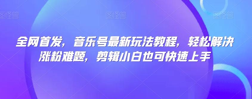 全网首发，音乐号最新玩法教程，轻松解决涨粉难题，剪辑小白也可快速上手-chywc