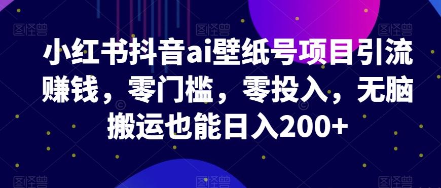 小红书抖音ai壁纸号项目引流赚钱，零门槛，零投入，无脑搬运也能日入200+-chywc