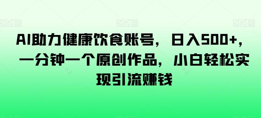 AI助力健康饮食账号，日入500+，一分钟一个原创作品，小白轻松实现引流赚钱【揭秘】-chywc