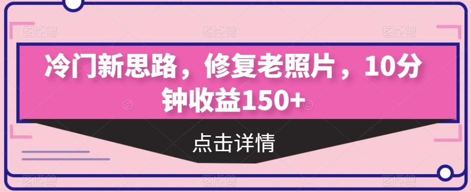 冷门新思路，修复老照片，10分钟收益150+-chywc