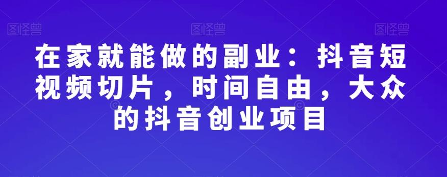 在家就能做的副业：抖音短视频切片，时间自由，大众的抖音创业项目-chywc