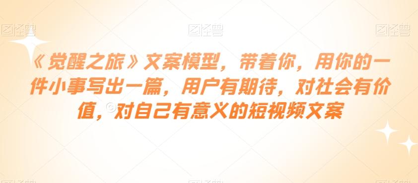 《觉醒之旅》文案模型，带着你，用你的一件小事写出一篇，用户有期待，对社会有价值，对自己有意义的短视频文案-chywc