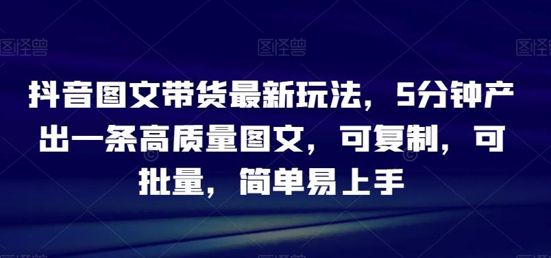 抖音图文带货最新玩法，5分钟产出一条高质量图文，可复制，可批量，简单易上手【揭秘】-chywc
