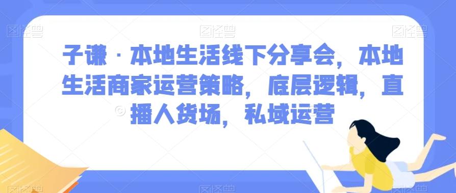 子谦·本地生活线下分享会，本地生活商家运营策略，底层逻辑，直播人货场，私域运营-chywc