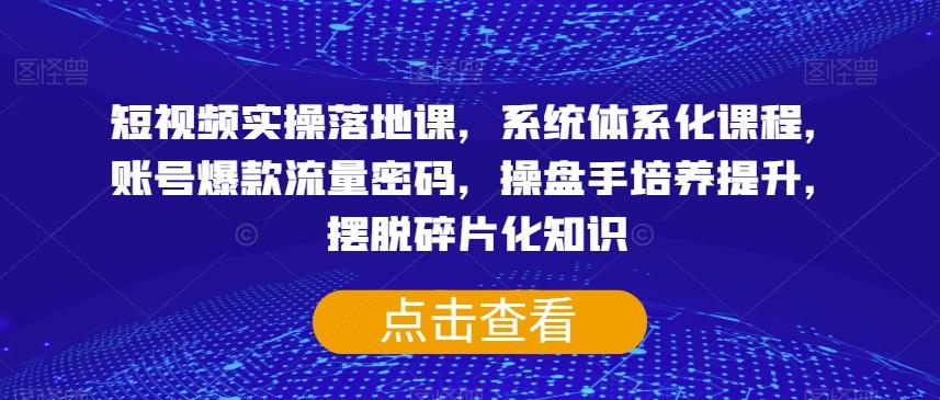 短视频实操落地课，系统体系化课程，账号爆款流量密码，操盘手培养提升，摆脱碎片化知识-chywc