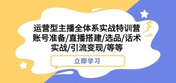 运营型主播全体系实战特训营，账号准备/直播搭建/选品/话术实战/引流变现/等等-chywc