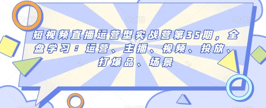 短视频直播运营型实战营第35期，全盘学习：运营、主播、视频、投放、打爆品、场景-chywc