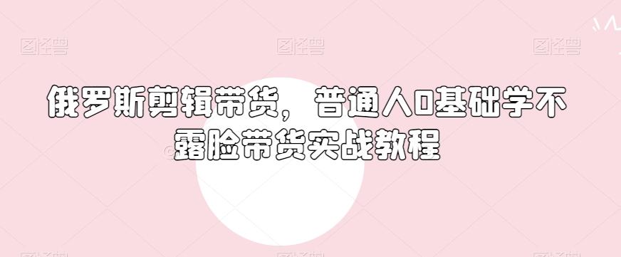 俄罗斯产品剪辑带货，普通人0基础学不露脸带货实战教程-chywc
