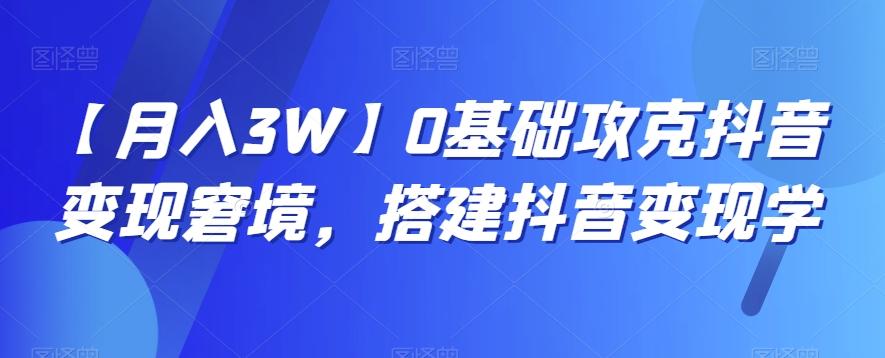 【月入3W】0基础攻克抖音变现窘境，搭建抖音变现学-chywc