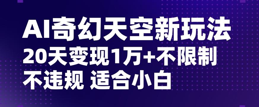 AI奇幻天空，20天变现五位数玩法，不限制不违规不封号玩法，适合小白操作【揭秘】-chywc