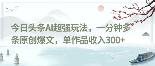 今日头条AI超强玩法，一分钟多条原创爆文，单作品收入300+-chywc