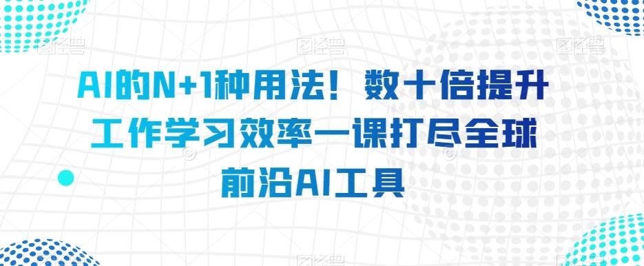 AI的N+1种用法！数十倍提升工作学习效率一课打尽全球前沿AI工具-chywc