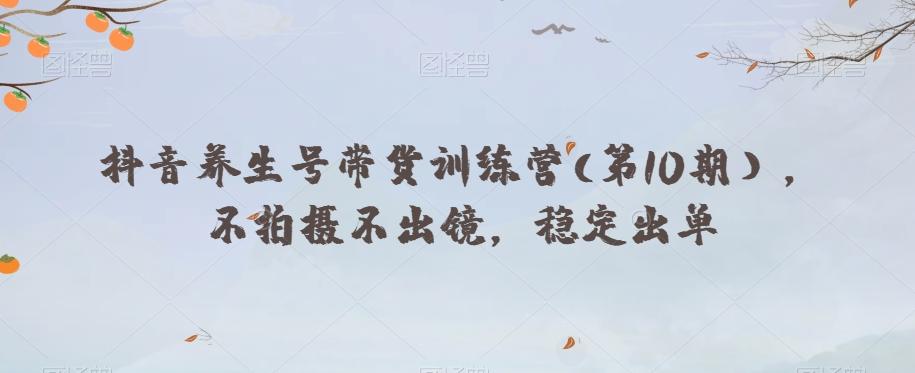 抖音养生号带货训练营(第10期），不拍摄不出镜，稳定出单-chywc