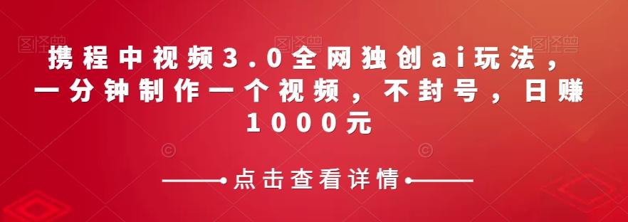 携程中视频3.0全网独创ai玩法，一分钟制作一个视频，不封号，日赚1000元【揭秘】-chywc