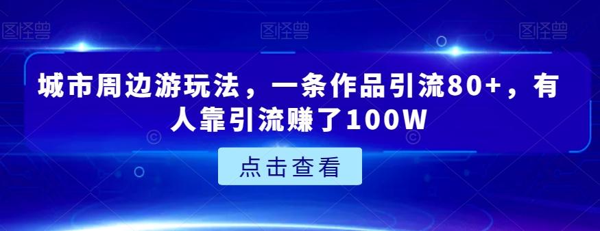 城市周边游玩法，一条作品引流80+，有人靠引流赚了100W【揭秘】-chywc