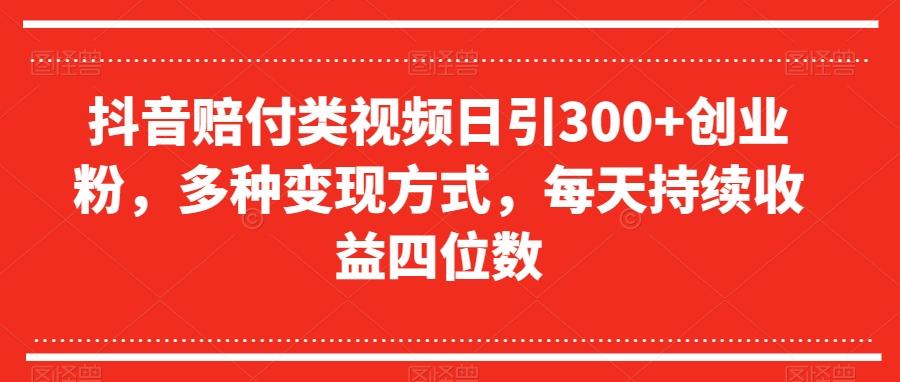 抖音赔付类视频日引300+创业粉，多种变现方式，每天持续收益四位数【揭秘】-chywc
