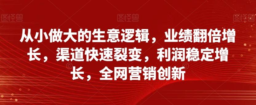 从小做大的生意逻辑，业绩翻倍增长，渠道快速裂变，利润稳定增长，全网营销创新-chywc