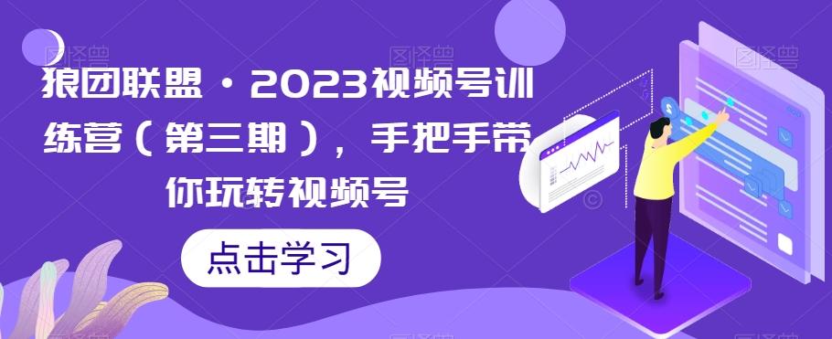 狼团联盟·2023视频号训练营（第三期），手把手带你玩转视频号-chywc