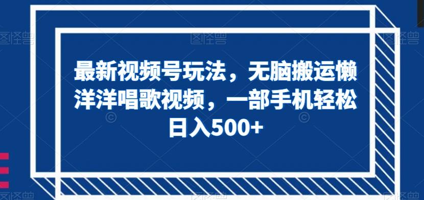 最新视频号玩法，无脑搬运懒洋洋唱歌视频，一部手机轻松日入500+【揭秘】-chywc