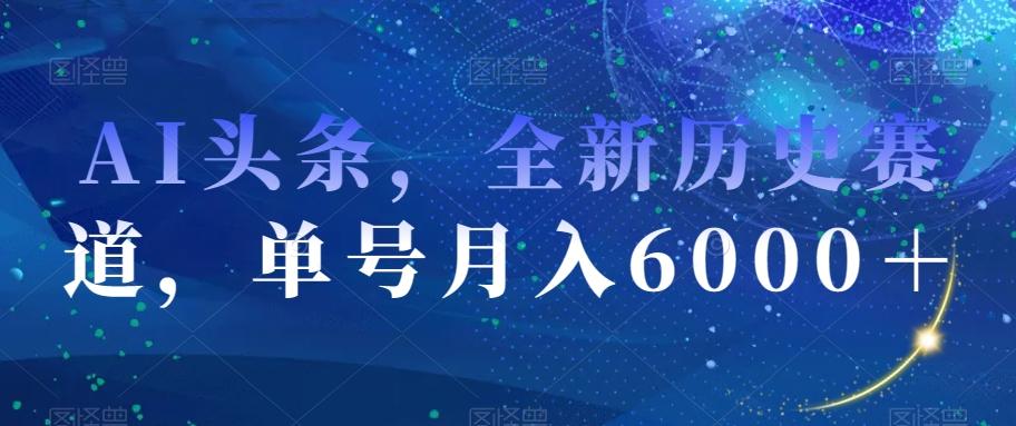 AI头条，全新历史赛道，单号月入6000＋【揭秘】-chywc