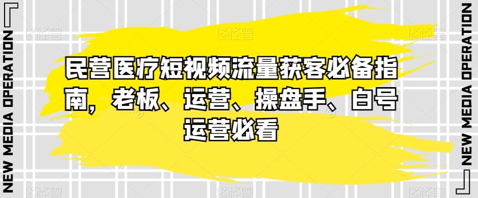 民营医疗短视频流量获客必备指南，老板、运营、操盘手、白号运营必看-chywc