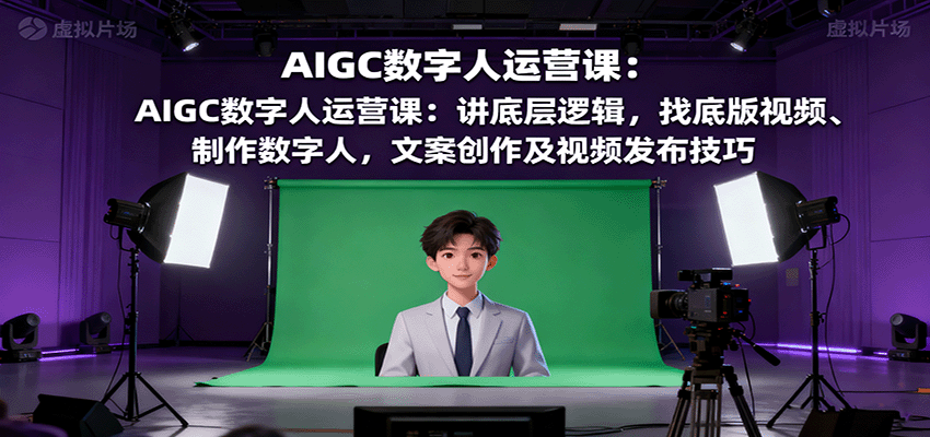 AIGC数字人运营课：讲底层逻辑，找底版视频、制作数字人，文案创作及视频发布技巧-chywc