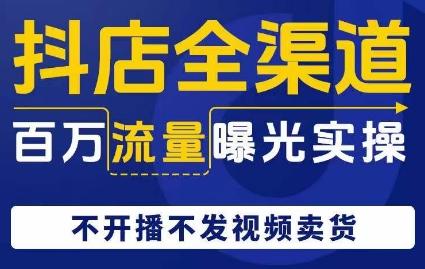 抖店全渠道百万流量曝光实操，不开播不发视频带货-chywc